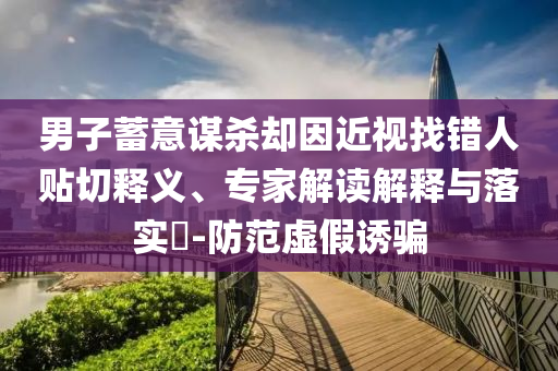 男子蓄意謀殺卻因近視找錯人貼切釋義、專家解讀解釋與落實?-防范虛假誘騙