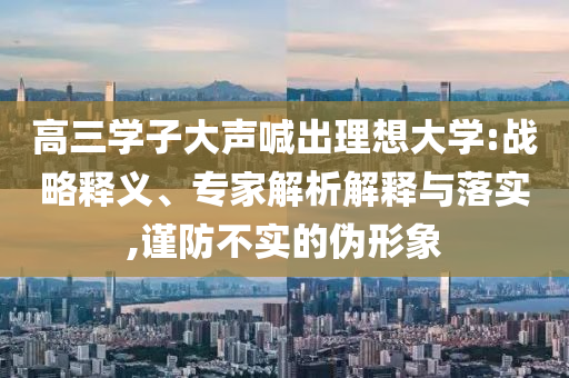 高三學子大聲喊出理想大學:戰(zhàn)略釋義、專家解析解釋與落實,謹防不實的偽形象