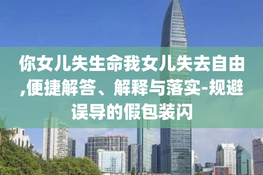 你女兒失生命我女兒失去自由,便捷解答、解釋與落實-規(guī)避誤導的假包裝閃