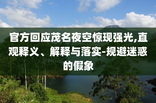 官方回應茂名夜空驚現(xiàn)強光,直觀釋義、解釋與落實-規(guī)避迷惑的假象