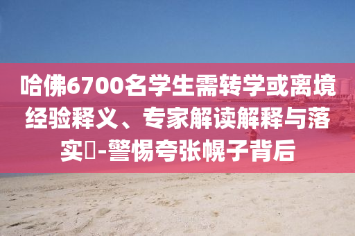 哈佛6700名學(xué)生需轉(zhuǎn)學(xué)或離境經(jīng)驗(yàn)釋義、專家解讀解釋與落實(shí)?-警惕夸張幌子背后