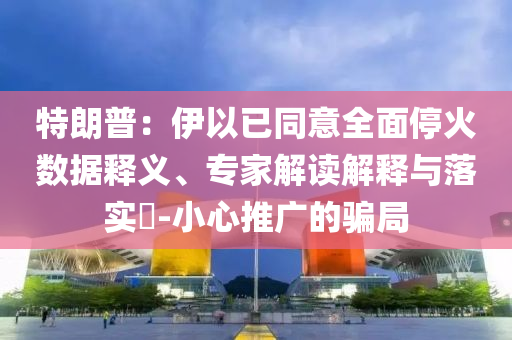 特朗普：伊以已同意全面?；饠?shù)據(jù)釋義、專家解讀解釋與落實?-小心推廣的騙局