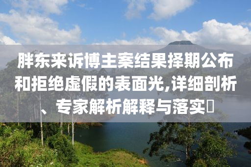 胖東來訴博主案結(jié)果擇期公布和拒絕虛假的表面光,詳細剖析、專家解析解釋與落實?
