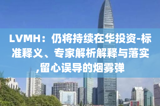 LVMH：仍將持續(xù)在華投資-標準釋義、專家解析解釋與落實,留心誤導(dǎo)的煙霧彈