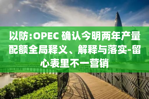 以防:OPEC 確認今明兩年產(chǎn)量配額全局釋義、解釋與落實-留心表里不一營銷