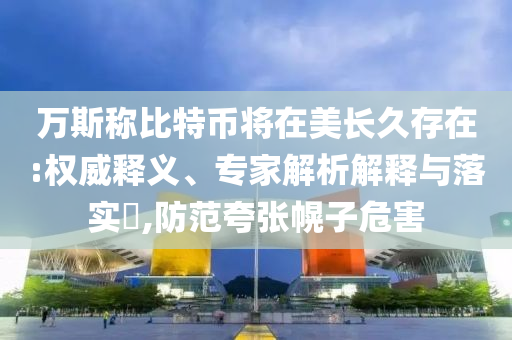 萬斯稱比特幣將在美長(zhǎng)久存在:權(quán)威釋義、專家解析解釋與落實(shí)?,防范夸張幌子危害