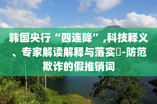 韓國央行“四連降”,科技釋義、專家解讀解釋與落實(shí)?-防范欺詐的假推銷詞
