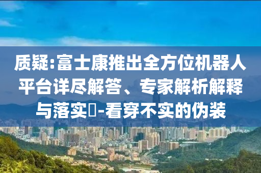 質(zhì)疑:富士康推出全方位機(jī)器人平臺(tái)詳盡解答、專家解析解釋與落實(shí)?-看穿不實(shí)的偽裝