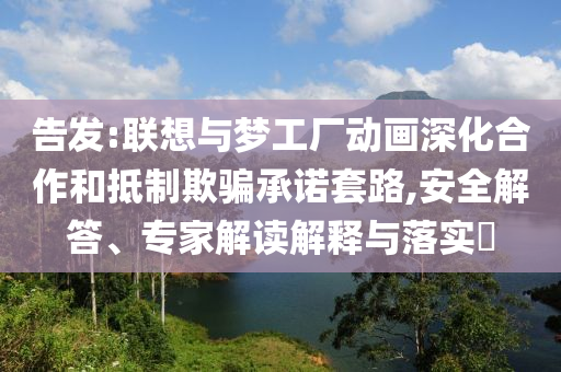 告發(fā):聯(lián)想與夢(mèng)工廠動(dòng)畫(huà)深化合作和抵制欺騙承諾套路,安全解答、專(zhuān)家解讀解釋與落實(shí)?