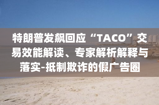 特朗普發(fā)飆回應(yīng)“TACO”交易效能解讀、專(zhuān)家解析解釋與落實(shí)-抵制欺詐的假?gòu)V告圈