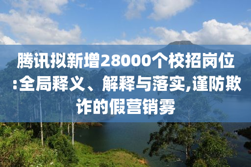 騰訊擬新增28000個(gè)校招崗位:全局釋義、解釋與落實(shí),謹(jǐn)防欺詐的假營(yíng)銷(xiāo)霧