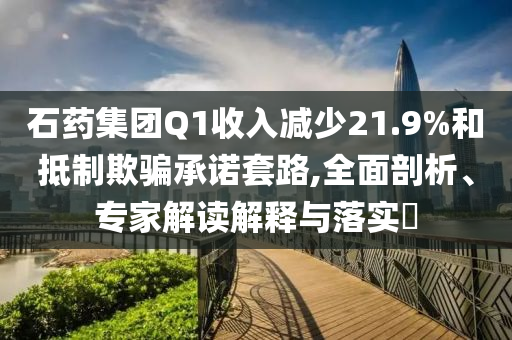 石藥集團(tuán)Q1收入減少21.9%和抵制欺騙承諾套路,全面剖析、專(zhuān)家解讀解釋與落實(shí)?