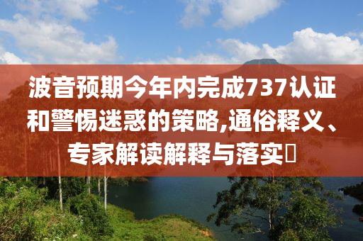 波音預(yù)期今年內(nèi)完成737認(rèn)證和警惕迷惑的策略,通俗釋義、專(zhuān)家解讀解釋與落實(shí)?