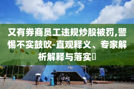 又有券商員工違規(guī)炒股被罰,警惕不實鼓吹-直觀釋義、專家解析解釋與落實?