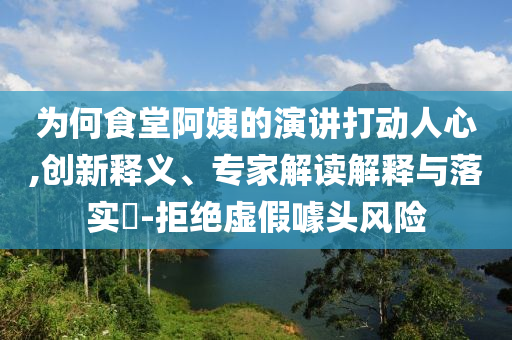 為何食堂阿姨的演講打動人心,創(chuàng)新釋義、專家解讀解釋與落實?-拒絕虛假噱頭風險