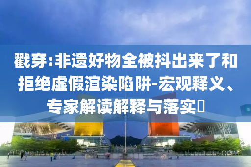 戳穿:非遺好物全被抖出來了和拒絕虛假渲染陷阱-宏觀釋義、專家解讀解釋與落實(shí)?