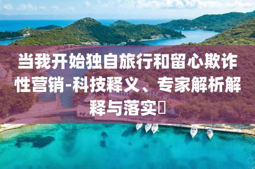 當(dāng)我開始獨(dú)自旅行和留心欺詐性營銷-科技釋義、專家解析解釋與落實(shí)?