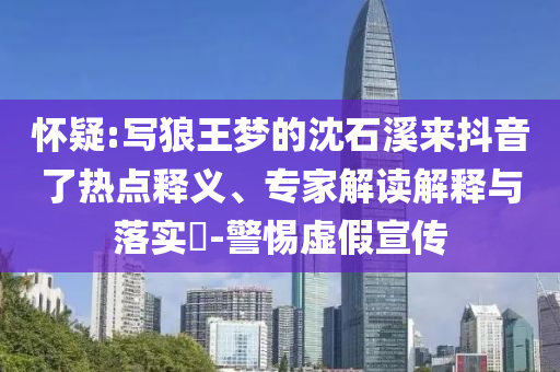 懷疑:寫狼王夢(mèng)的沈石溪來(lái)抖音了熱點(diǎn)釋義、專家解讀解釋與落實(shí)?-警惕虛假宣傳