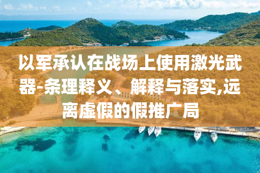 以軍承認(rèn)在戰(zhàn)場(chǎng)上使用激光武器-條理釋義、解釋與落實(shí),遠(yuǎn)離虛假的假推廣局