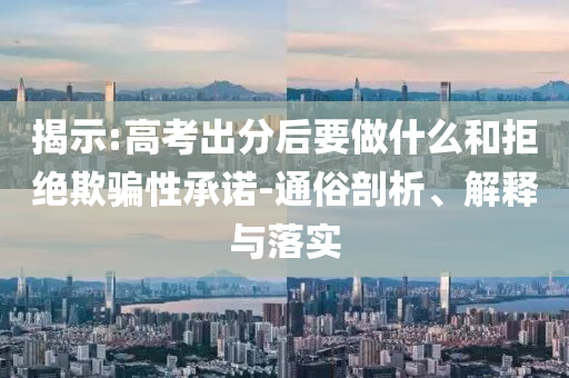 揭示:高考出分后要做什么和拒絕欺騙性承諾-通俗剖析、解釋與落實