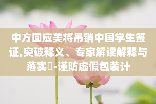 中方回應(yīng)美將吊銷中國學(xué)生簽證,突破釋義、專家解讀解釋與落實(shí)?-謹(jǐn)防虛假包裝計(jì)