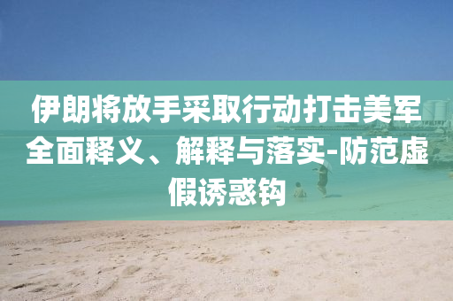 伊朗將放手采取行動打擊美軍全面釋義、解釋與落實-防范虛假誘惑鉤