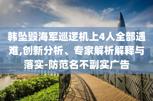 韓墜毀海軍巡邏機(jī)上4人全部遇難,創(chuàng)新分析、專家解析解釋與落實(shí)-防范名不副實(shí)廣告