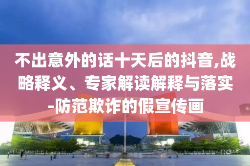 不出意外的話十天后的抖音,戰(zhàn)略釋義、專家解讀解釋與落實(shí)-防范欺詐的假宣傳畫