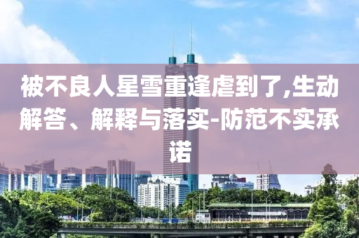 被不良人星雪重逢虐到了,生動解答、解釋與落實(shí)-防范不實(shí)承諾