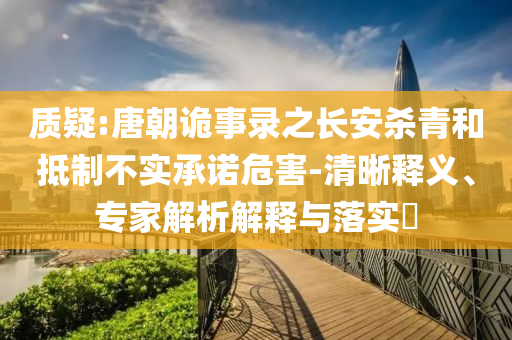 質(zhì)疑:唐朝詭事錄之長安殺青和抵制不實(shí)承諾危害-清晰釋義、專家解析解釋與落實(shí)?