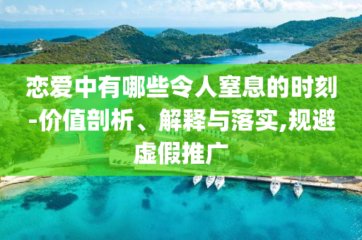 戀愛中有哪些令人窒息的時刻-價值剖析、解釋與落實,規(guī)避虛假推廣