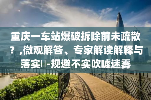重慶一車站爆破拆除前未疏散？,微觀解答、專家解讀解釋與落實(shí)?-規(guī)避不實(shí)吹噓迷霧