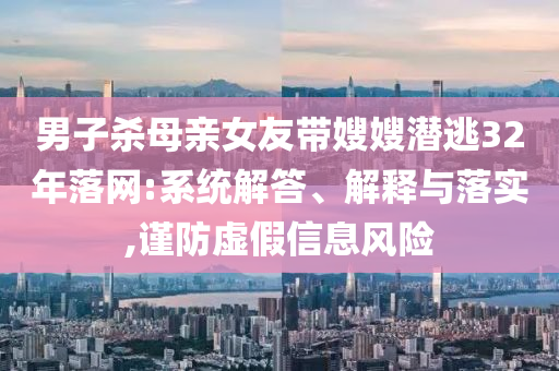 男子殺母親女友帶嫂嫂潛逃32年落網(wǎng):系統(tǒng)解答、解釋與落實(shí),謹(jǐn)防虛假信息風(fēng)險(xiǎn)