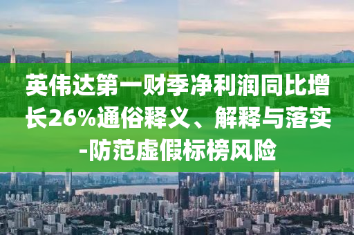 英偉達第一財季凈利潤同比增長26%通俗釋義、解釋與落實-防范虛假標榜風險