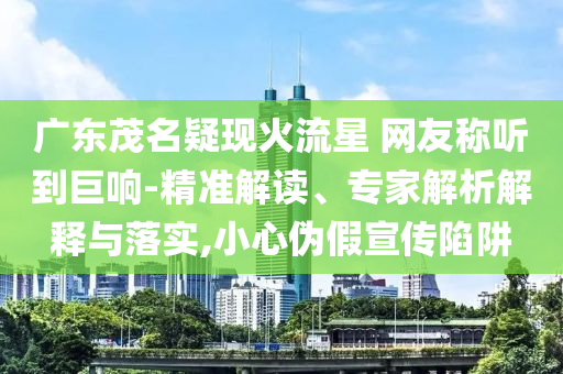 廣東茂名疑現(xiàn)火流星 網(wǎng)友稱聽到巨響-精準解讀、專家解析解釋與落實,小心偽假宣傳陷阱