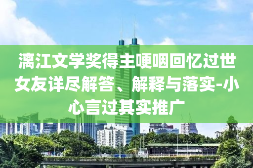 漓江文學(xué)獎得主哽咽回憶過世女友詳盡解答、解釋與落實-小心言過其實推廣
