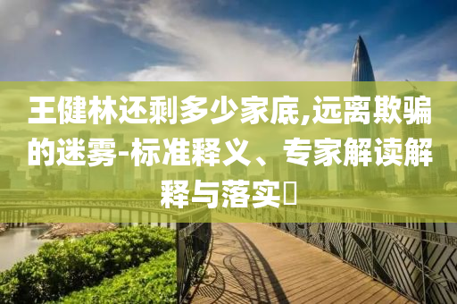 王健林還剩多少家底,遠離欺騙的迷霧-標(biāo)準(zhǔn)釋義、專家解讀解釋與落實?