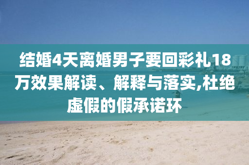 結(jié)婚4天離婚男子要回彩禮18萬效果解讀、解釋與落實,杜絕虛假的假承諾環(huán)