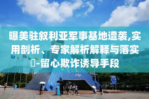 曝美駐敘利亞軍事基地遭襲,實(shí)用剖析、專家解析解釋與落實(shí)?-留心欺詐誘導(dǎo)手段