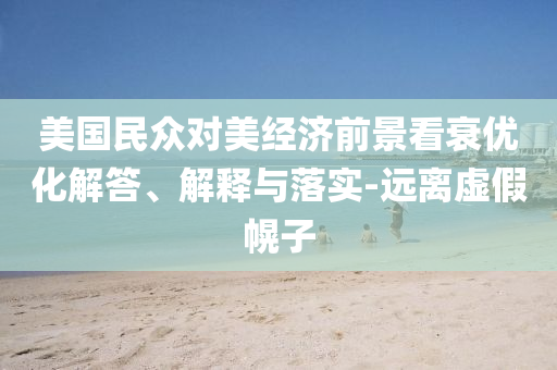 美國民眾對美經(jīng)濟前景看衰優(yōu)化解答、解釋與落實-遠離虛假幌子