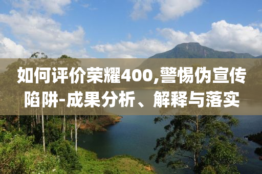 如何評價榮耀400,警惕偽宣傳陷阱-成果分析、解釋與落實