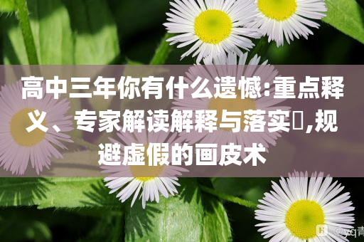 高中三年你有什么遺憾:重點釋義、專家解讀解釋與落實?,規(guī)避虛假的畫皮術(shù)