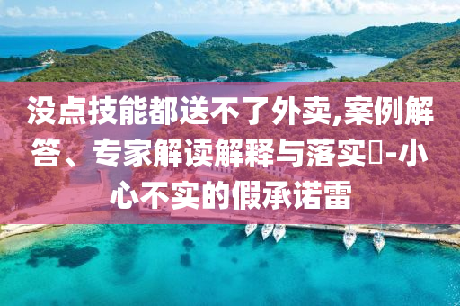 沒點技能都送不了外賣,案例解答、專家解讀解釋與落實?-小心不實的假承諾雷