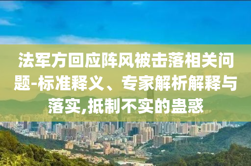 法軍方回應陣風被擊落相關問題-標準釋義、專家解析解釋與落實,抵制不實的蠱惑
