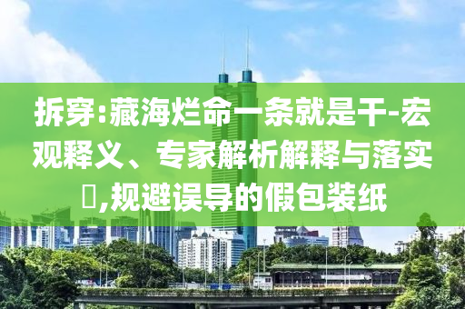 拆穿:藏海爛命一條就是干-宏觀釋義、專家解析解釋與落實?,規(guī)避誤導的假包裝紙