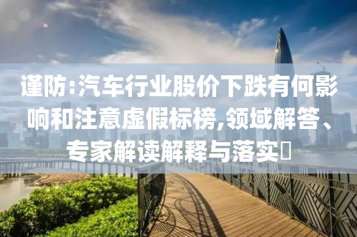 謹防:汽車行業(yè)股價下跌有何影響和注意虛假標榜,領域解答、專家解讀解釋與落實?