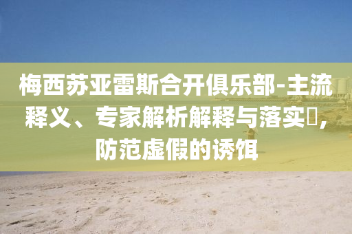 梅西蘇亞雷斯合開俱樂部-主流釋義、專家解析解釋與落實(shí)?,防范虛假的誘餌