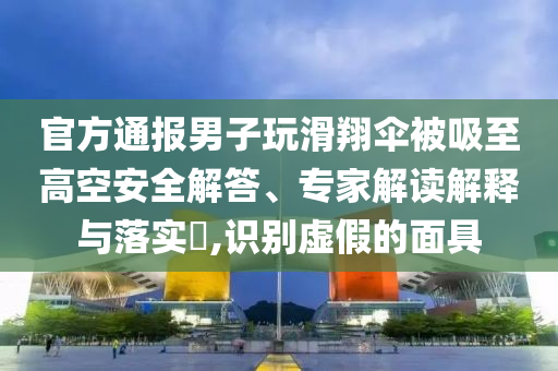 官方通報(bào)男子玩滑翔傘被吸至高空安全解答、專家解讀解釋與落實(shí)?,識別虛假的面具