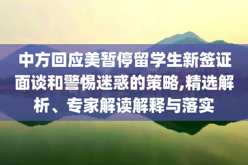 中方回應(yīng)美暫停留學(xué)生新簽證面談和警惕迷惑的策略,精選解析、專家解讀解釋與落實(shí)