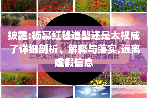 披露:楊冪紅毯造型還是太權(quán)威了詳細(xì)剖析、解釋與落實(shí),遠(yuǎn)離虛假信息